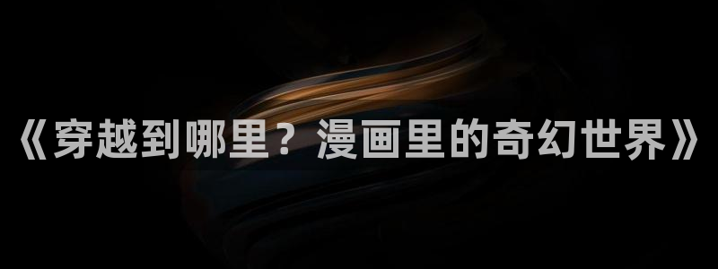 禁漫天堂漫画91：《穿越到哪里？漫画里的奇幻世界》