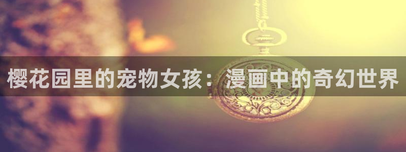 甜蜜惩罚禁漫天堂漫画无删减：樱花园里的宠物女孩：漫画中的奇幻世界